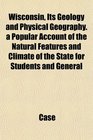 Wisconsin Its Geology and Physical Geography a Popular Account of the Natural Features and Climate of the State for Students and General
