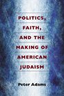 Politics Faith and the Making of American Judaism