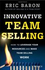 Innovative Team Selling How to Leverage Your Resources and Make Team Selling Work