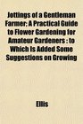 Jottings of a Gentleman Farmer A Practical Guide to Flower Gardening for Amateur Gardeners to Which Is Added Some Suggestions on Growing