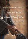 What Grieving People Wish You Knew About What Really Helps and What Really Hurts And How to Avoid Being That Person Who Hurts Instead of Helps