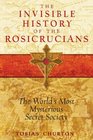 The Invisible History of the Rosicrucians The World's Most Mysterious Secret Society