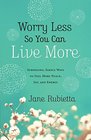 Worry Less So You Can Live More Surprising Simple Ways to Feel More Peace Joy and Energy