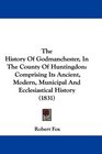 The History Of Godmanchester In The County Of Huntingdon Comprising Its Ancient Modern Municipal And Ecclesiastical History
