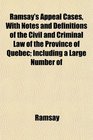 Ramsay's Appeal Cases With Notes and Definitions of the Civil and Criminal Law of the Province of Quebec Including a Large Number of