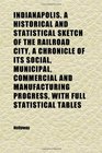 Indianapolis a Historical and Statistical Sketch of the Railroad City a Chronicle of Its Social Municipal Commercial and Manufacturing