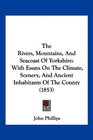 The Rivers Mountains And Seacoast Of Yorkshire With Essays On The Climate Scenery And Ancient Inhabitants Of The County