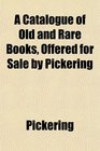 A Catalogue of Old and Rare Books Offered for Sale by Pickering
