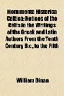 Monumenta Historica Celtica Notices of the Celts in the Writings of the Greek and Latin Authors From the Tenth Century Bc to the Fifth