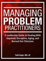 Managing Problem Practitioners A Leadership Guide to Dealing With Impaired Disruptive Aging and BurnedOut Clinicians