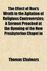 The Effect of Man's Wrath in the Agitation of Religious Controversies A Sermon Preached at the Opening of the New Presbyterian Chapel in