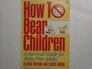 How to Bear Children A Survival Guide for BabyFree Adults