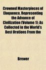 Crowned Masterpieces of Eloquence Representing the Advance of Civilization  As Collected in the World's Best Orations From the