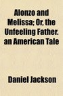 Alonzo and Melissa Or the Unfeeling Father an American Tale