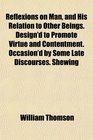 Reflexions on Man and His Relation to Other Beings Design'd to Promote Virtue and Contentment Occasion'd by Some Late Discourses Shewing