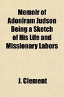 Memoir of Adoniram Judson Being a Sketch of His Life and Missionary Labors