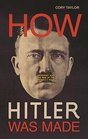 How Hitler Was Made Germany and the Rise of the Perfect Nazi