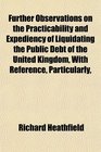 Further Observations on the Practicability and Expediency of Liquidating the Public Debt of the United Kingdom With Reference Particularly