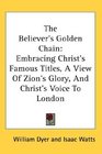 The Believer's Golden Chain Embracing Christ's Famous Titles A View Of Zion's Glory And Christ's Voice To London