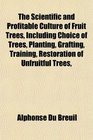 The Scientific and Profitable Culture of Fruit Trees Including Choice of Trees Planting Grafting Training Restoration of Unfruitful Trees