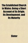 The Established Church in Wales Being a Short Account of Its Origin Its Development and Its Maturity