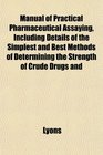 Manual of Practical Pharmaceutical Assaying Including Details of the Simplest and Best Methods of Determining the Strength of Crude Drugs and