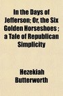 In the Days of Jefferson Or the Six Golden Horseshoes  a Tale of Republican Simplicity