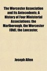 The Worcester Association and Its Antecedents A History of Four Ministerial Associations the Marlborough the Worcester  the Lancaster