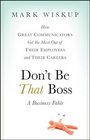 Dont Be That Boss How Great Communicators Get the Most Out of Their Employees and Their Careers