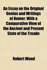 An Essay on the Original Genius and Writings of Homer With a Comparative View of the Ancient and Present State of the Troade