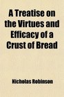 A Treatise on the Virtues and Efficacy of a Crust of Bread Eat Early in a Morning Fasting to Which Are Added Some Particular Remarks