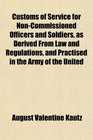 Customs of Service for NonCommissioned Officers and Soldiers as Derived From Law and Regulations and Practised in the Army of the United