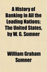A History of Banking in All the Leading Nations The United States by W G Sumner