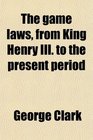 The game laws from King Henry III to the present period