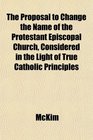 The Proposal to Change the Name of the Protestant Episcopal Church Considered in the Light of True Catholic Principles
