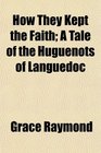 How They Kept the Faith A Tale of the Huguenots of Languedoc
