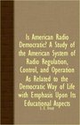 Is American Radio Democratic A Study Of The American System Of Radio Regulation Control And Operation As Related To The Democratic Way Of Life With Emphasis Upon Its Educational Aspects
