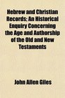 Hebrew and Christian Records An Historical Enquiry Concerning the Age and Authorship of the Old and New Testaments