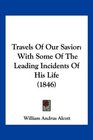 Travels Of Our Savior With Some Of The Leading Incidents Of His Life