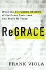 ReGrace What the Shocking Beliefs of the Great Christians Can Teach Us Today