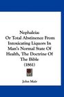 Nephaleia Or Total Abstinence From Intoxicating Liquors In Man's Normal State Of Health The Doctrine Of The Bible