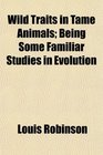 Wild Traits in Tame Animals Being Some Familiar Studies in Evolution