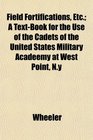 Field Fortifications Etc A TextBook for the Use of the Cadets of the United States Military Acadeemy at West Point Ny