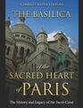 The Basilica of the Sacréd Heart of Paris: The History and Legacy of the Sacré-C?ur