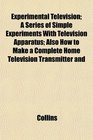 Experimental Television A Series of Simple Experiments With Television Apparatus Also How to Make a Complete Home Television Transmitter and