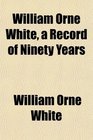 William Orne White a Record of Ninety Years