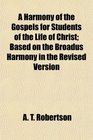 A Harmony of the Gospels for Students of the Life of Christ Based on the Broadus Harmony in the Revised Version