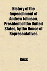 History of the Impeachment of Andrew Johnson President of the United States by the House of Representatives