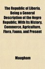The Republic of Liberia Being a General Description of the Negro Republic With Its History Commerce Agriculture Flora Fauna and Present