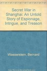 Secret War in Shanghai An Untold Story of Espionage Intrigue and Treason